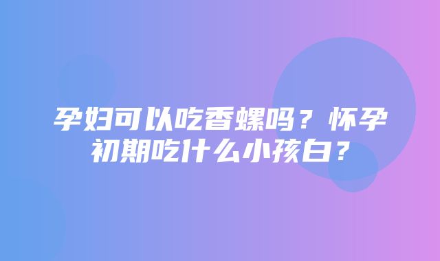 孕妇可以吃香螺吗？怀孕初期吃什么小孩白？