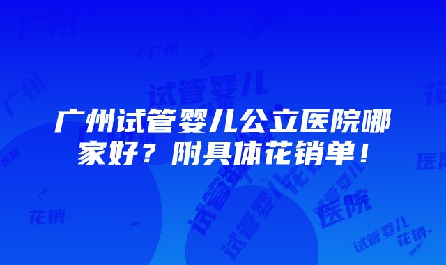 广州试管婴儿公立医院哪家好？附具体花销单！