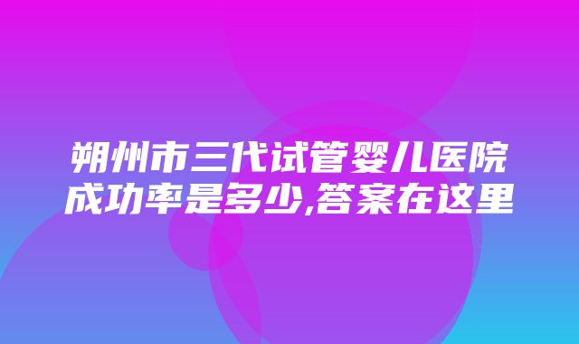 朔州市三代试管婴儿医院成功率是多少,答案在这里