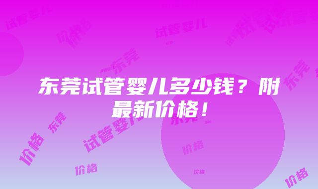 东莞试管婴儿多少钱？附最新价格！