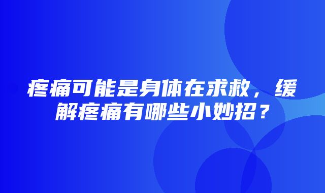 疼痛可能是身体在求救，缓解疼痛有哪些小妙招？