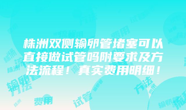 株洲双侧输卵管堵塞可以直接做试管吗附要求及方法流程！真实费用明细！