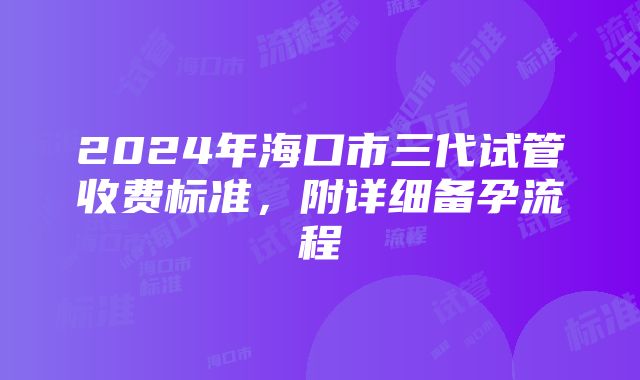 2024年海口市三代试管收费标准，附详细备孕流程