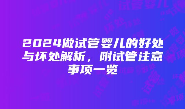 2024做试管婴儿的好处与坏处解析，附试管注意事项一览