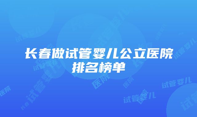 长春做试管婴儿公立医院排名榜单