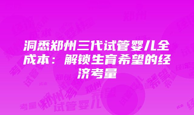 洞悉郑州三代试管婴儿全成本：解锁生育希望的经济考量