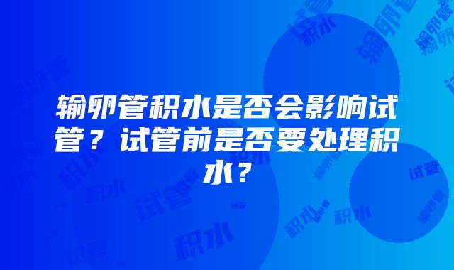 输卵管积水是否会影响试管？试管前是否要处理积水？