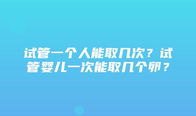 试管一个人能取几次？试管婴儿一次能取几个卵？