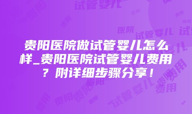 贵阳医院做试管婴儿怎么样_贵阳医院试管婴儿费用？附详细步骤分享！