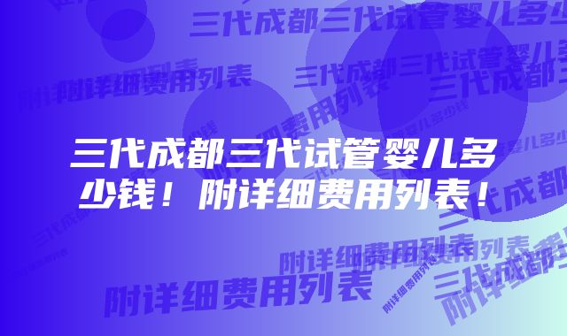 三代成都三代试管婴儿多少钱！附详细费用列表！