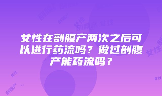 女性在剖腹产两次之后可以进行药流吗？做过剖腹产能药流吗？