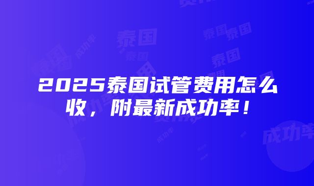 2025泰国试管费用怎么收，附最新成功率！