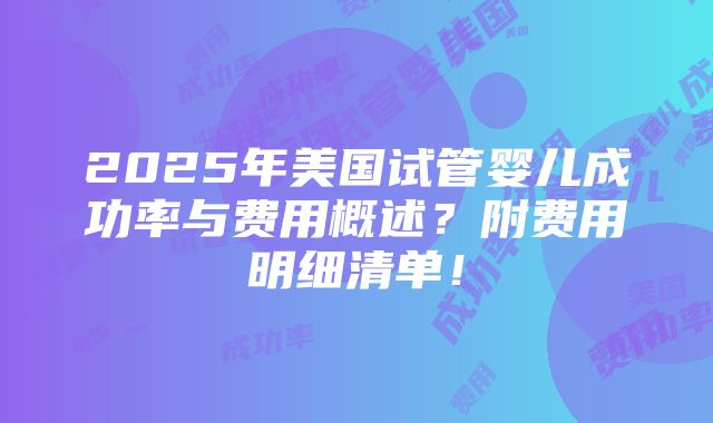 2025年美国试管婴儿成功率与费用概述？附费用明细清单！