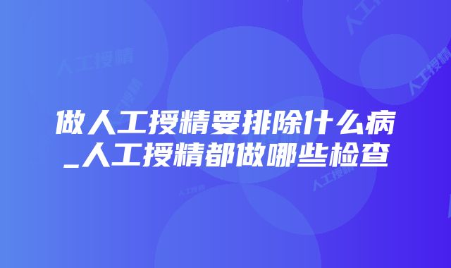 做人工授精要排除什么病_人工授精都做哪些检查