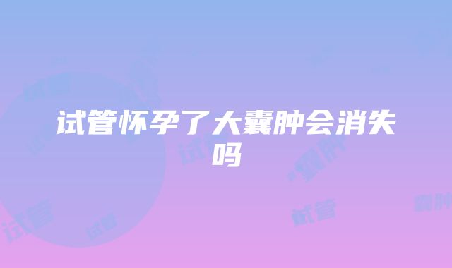 试管怀孕了大囊肿会消失吗