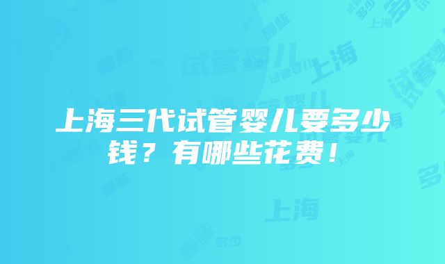 上海三代试管婴儿要多少钱？有哪些花费！