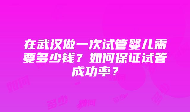 在武汉做一次试管婴儿需要多少钱？如何保证试管成功率？