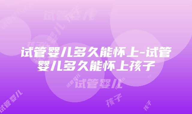 试管婴儿多久能怀上-试管婴儿多久能怀上孩子