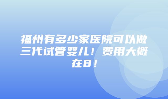 福州有多少家医院可以做三代试管婴儿！费用大概在8！