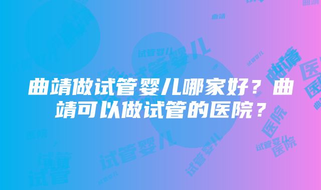 曲靖做试管婴儿哪家好？曲靖可以做试管的医院？