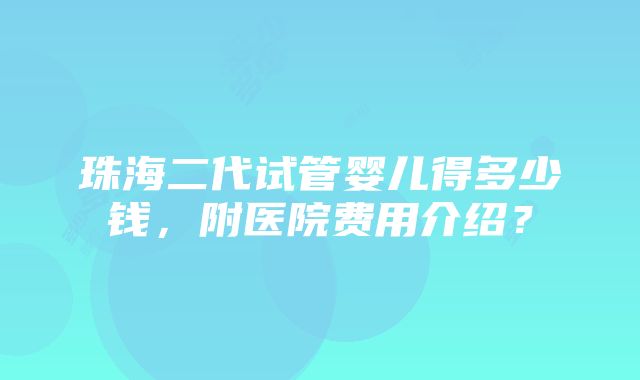 珠海二代试管婴儿得多少钱，附医院费用介绍？