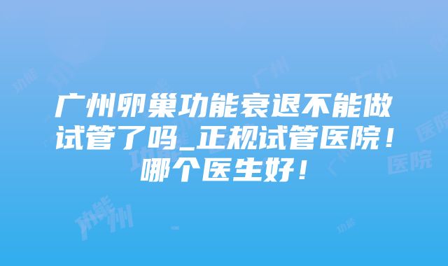 广州卵巢功能衰退不能做试管了吗_正规试管医院！哪个医生好！