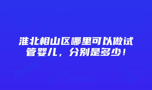 淮北相山区哪里可以做试管婴儿，分别是多少！