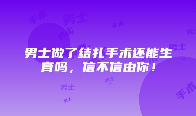 男士做了结扎手术还能生育吗，信不信由你！