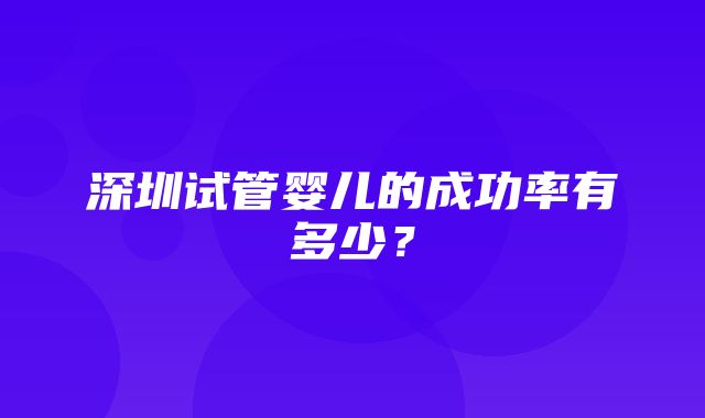 深圳试管婴儿的成功率有多少？