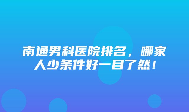 南通男科医院排名，哪家人少条件好一目了然！