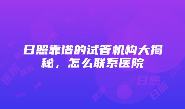 日照靠谱的试管机构大揭秘，怎么联系医院