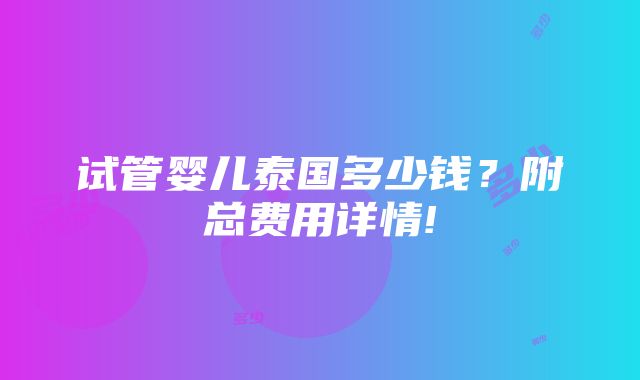 试管婴儿泰国多少钱？附总费用详情!