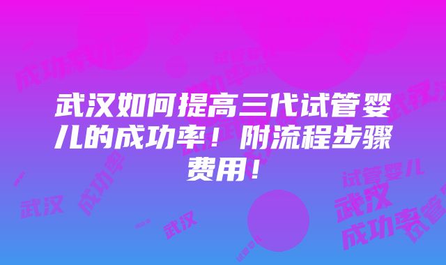 武汉如何提高三代试管婴儿的成功率！附流程步骤费用！