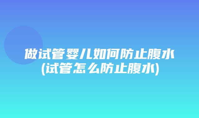 做试管婴儿如何防止腹水(试管怎么防止腹水)