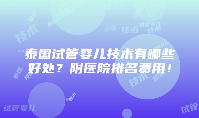 泰国试管婴儿技术有哪些好处？附医院排名费用！