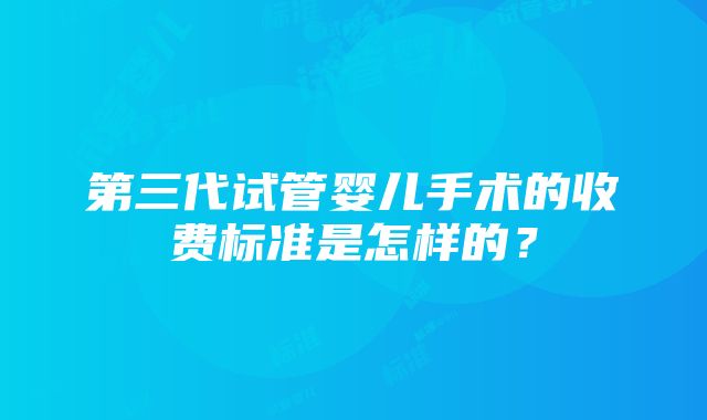 第三代试管婴儿手术的收费标准是怎样的？