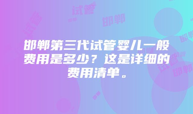 邯郸第三代试管婴儿一般费用是多少？这是详细的费用清单。