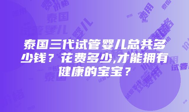 泰国三代试管婴儿总共多少钱？花费多少,才能拥有健康的宝宝？