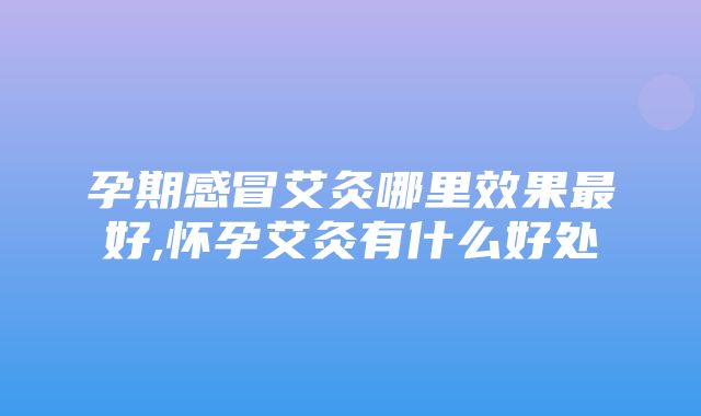 孕期感冒艾灸哪里效果最好,怀孕艾灸有什么好处