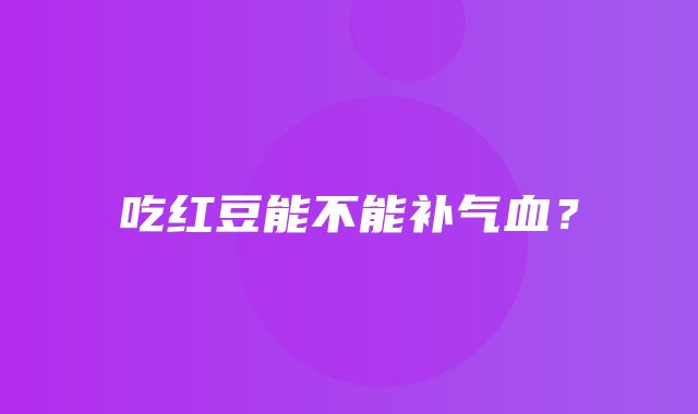 吃红豆能不能补气血？