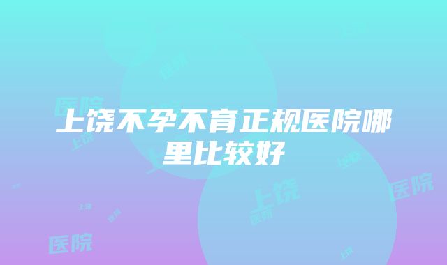 上饶不孕不育正规医院哪里比较好