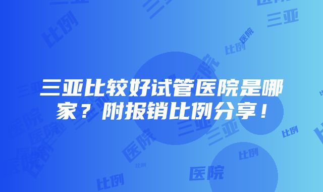 三亚比较好试管医院是哪家？附报销比例分享！