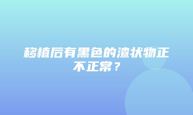 移植后有黑色的渣状物正不正常？