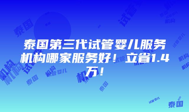 泰国第三代试管婴儿服务机构哪家服务好！立省1.4万！