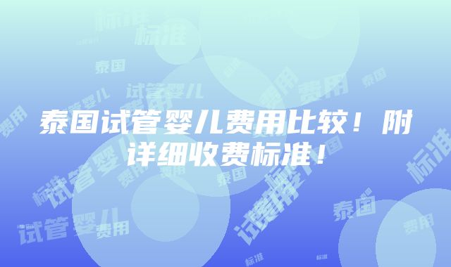 泰国试管婴儿费用比较！附详细收费标准！