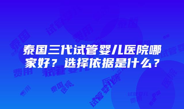 泰国三代试管婴儿医院哪家好？选择依据是什么？