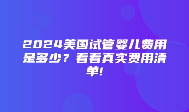 2024美国试管婴儿费用是多少？看看真实费用清单!