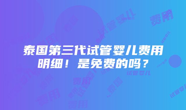 泰国第三代试管婴儿费用明细！是免费的吗？