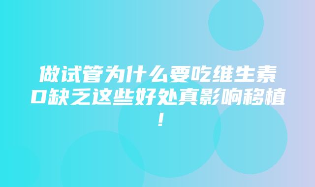 做试管为什么要吃维生素D缺乏这些好处真影响移植！