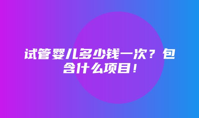 试管婴儿多少钱一次？包含什么项目！